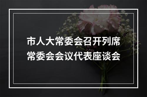 市人大常委会召开列席常委会会议代表座谈会