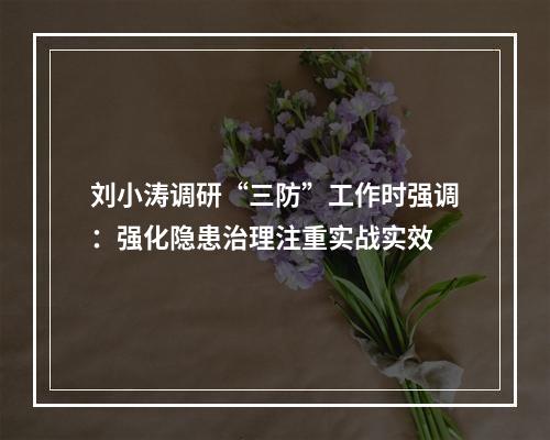 刘小涛调研“三防”工作时强调：强化隐患治理注重实战实效