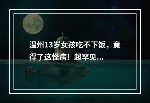 温州13岁女孩吃不下饭，竟得了这怪病！超罕见...