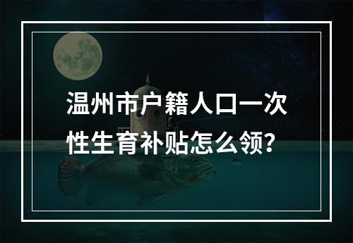 温州市户籍人口一次性生育补贴怎么领？