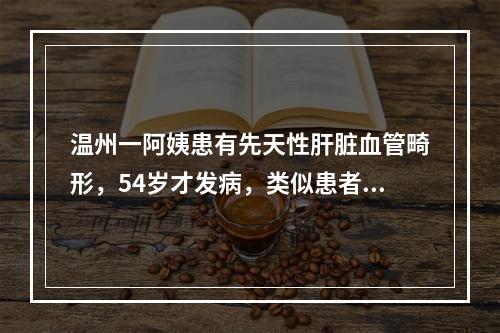 温州一阿姨患有先天性肝脏血管畸形，54岁才发病，类似患者在儿童时期就可能 ...