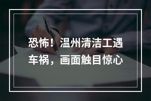 恐怖！温州清洁工遇车祸，画面触目惊心