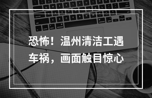恐怖！温州清洁工遇车祸，画面触目惊心