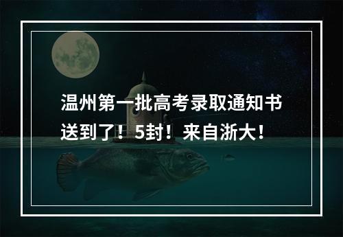 温州第一批高考录取通知书送到了！5封！来自浙大！