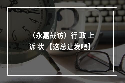 （永嘉截访）行 政 上 诉 状 【这总让发吧】