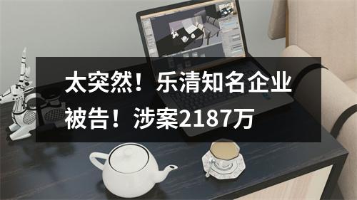 太突然！乐清知名企业被告！涉案2187万