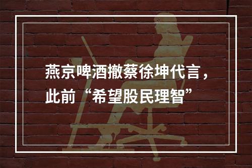 燕京啤酒撤蔡徐坤代言，此前“希望股民理智”