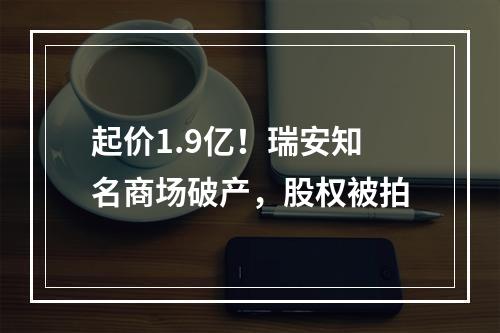 起价1.9亿！瑞安知名商场破产，股权被拍