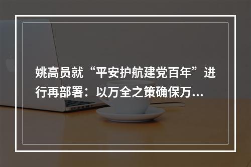 姚高员就“平安护航建党百年”进行再部署：以万全之策确保万无一失