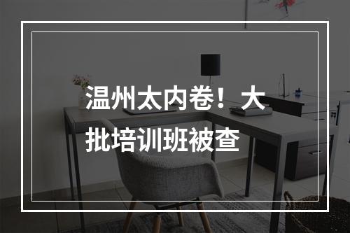 温州太内卷！大批培训班被查