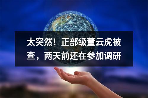 太突然！正部级董云虎被查，两天前还在参加调研