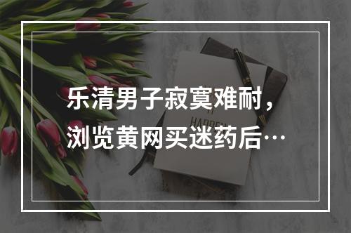 乐清男子寂寞难耐，浏览黄网买迷药后…