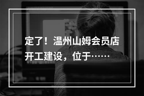 定了！温州山姆会员店开工建设，位于……