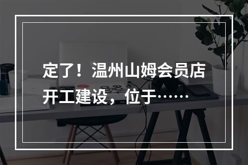 定了！温州山姆会员店开工建设，位于……