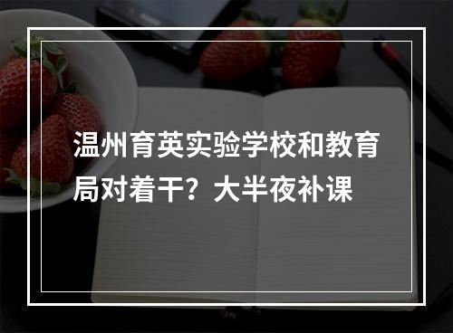 温州育英实验学校和教育局对着干？大半夜补课