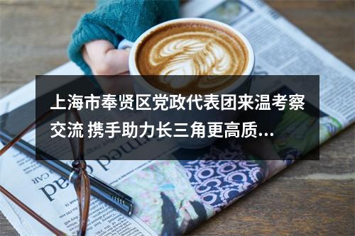 上海市奉贤区党政代表团来温考察交流 携手助力长三角更高质量一体化发展