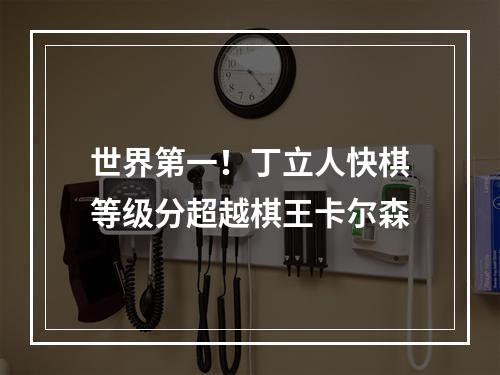 世界第一！丁立人快棋等级分超越棋王卡尔森