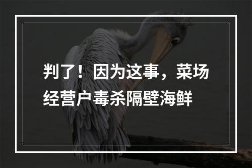 判了！因为这事，菜场经营户毒杀隔壁海鲜