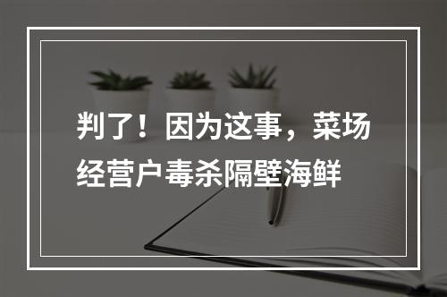 判了！因为这事，菜场经营户毒杀隔壁海鲜