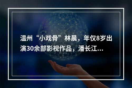 温州“小戏骨”林晨，年仅8岁出演30余部影视作品，潘长江送他外号“林一条 ...