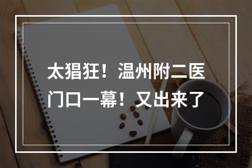 太猖狂！温州附二医门口一幕！又出来了