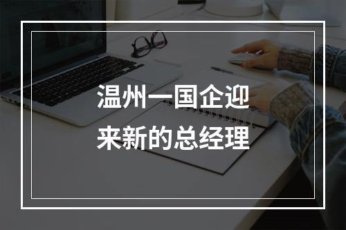 温州一国企迎来新的总经理