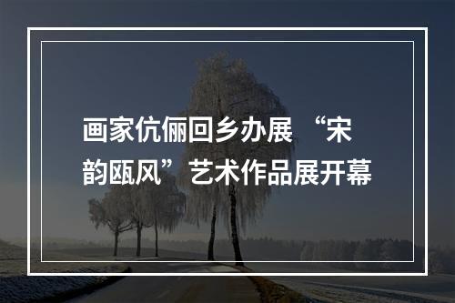 画家伉俪回乡办展 “宋韵瓯风”艺术作品展开幕