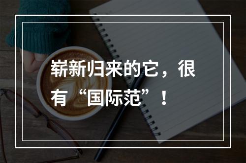 崭新归来的它，很有“国际范”！