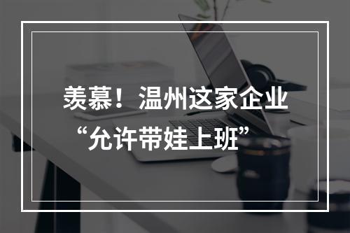 羡慕！温州这家企业“允许带娃上班”