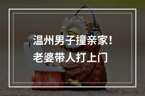 温州男子撞亲家！老婆带人打上门