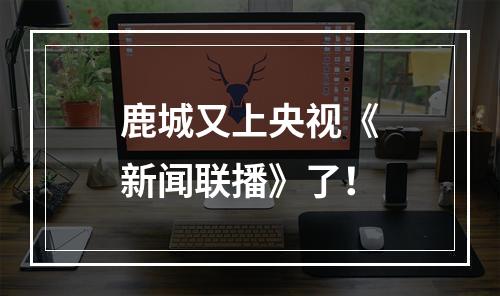 鹿城又上央视《新闻联播》了！