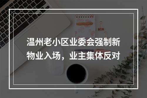 温州老小区业委会强制新物业入场，业主集体反对