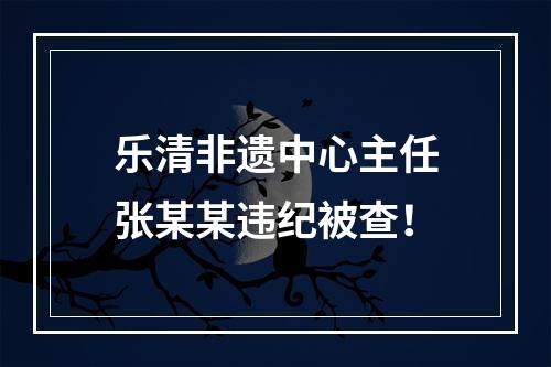 乐清非遗中心主任张某某违纪被查！