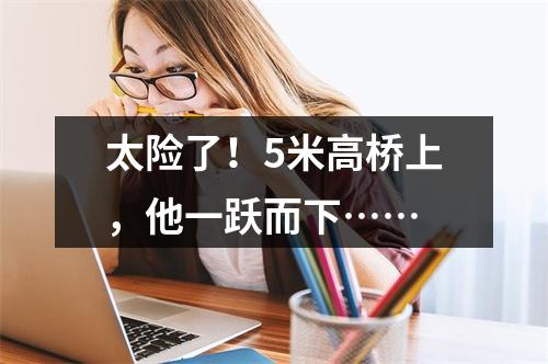 太险了！5米高桥上，他一跃而下……