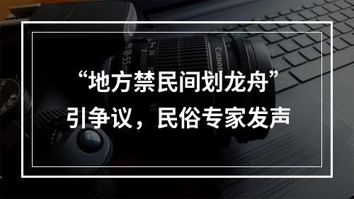 “地方禁民间划龙舟”引争议，民俗专家发声
