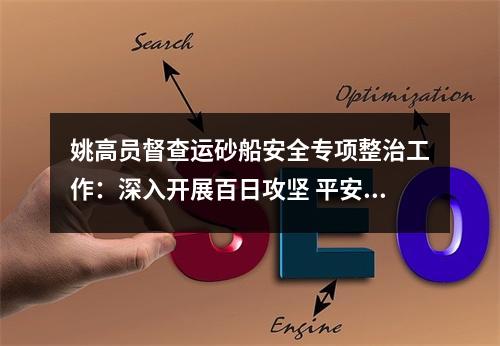 姚高员督查运砂船安全专项整治工作：深入开展百日攻坚 平安护航建党百年