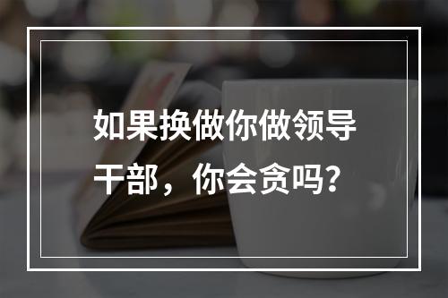 如果换做你做领导干部，你会贪吗？