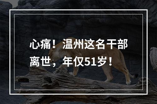 心痛！温州这名干部离世，年仅51岁！