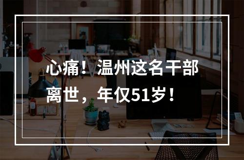 心痛！温州这名干部离世，年仅51岁！