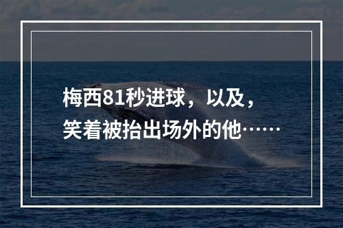 梅西81秒进球，以及，笑着被抬出场外的他……