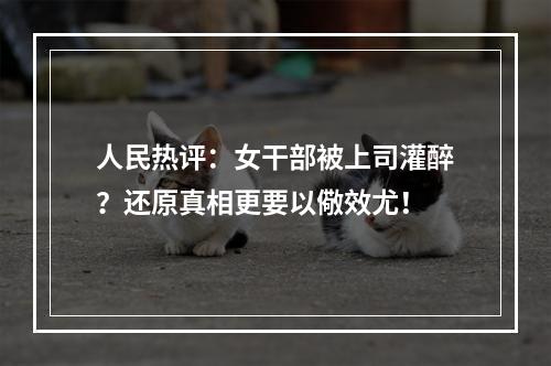 人民热评：女干部被上司灌醉？还原真相更要以儆效尤！