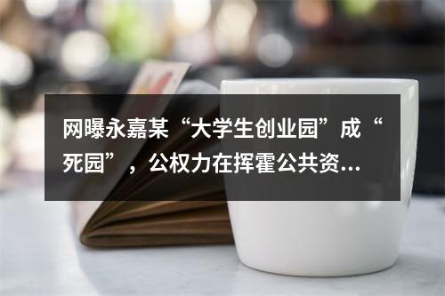 网曝永嘉某“大学生创业园”成“死园”，公权力在挥霍公共资源..