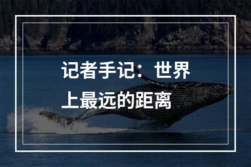 记者手记：世界上最远的距离