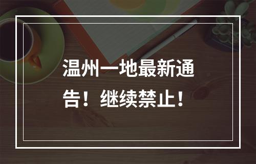 温州一地最新通告！继续禁止！