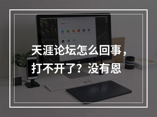 天涯论坛怎么回事，打不开了？没有恩