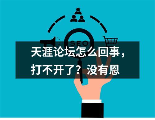 天涯论坛怎么回事，打不开了？没有恩