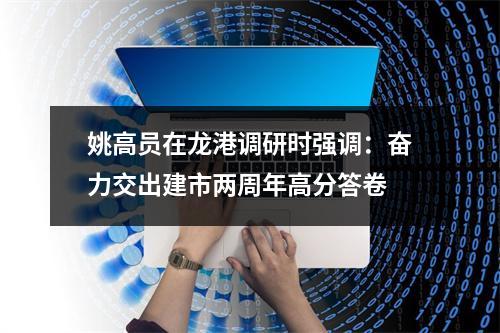 姚高员在龙港调研时强调：奋力交出建市两周年高分答卷