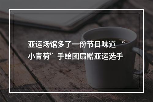 亚运场馆多了一份节日味道 “小青荷”手绘团扇赠亚运选手
