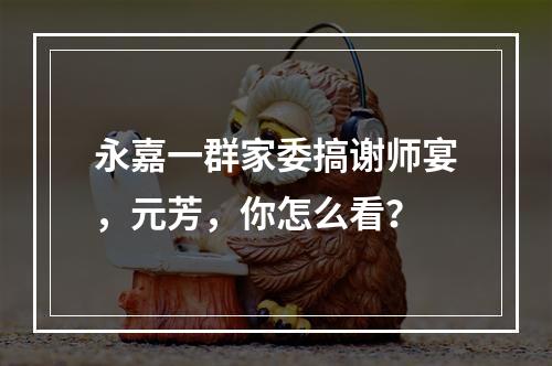 永嘉一群家委搞谢师宴，元芳，你怎么看？