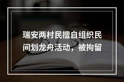 瑞安两村民擅自组织民间划龙舟活动，被拘留